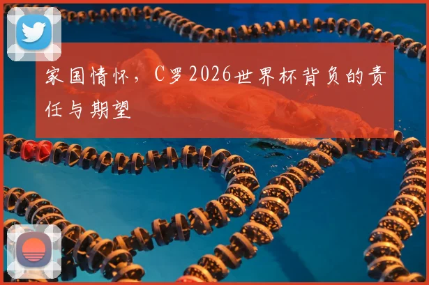 家国情怀,C罗2026世界杯背负的责任与期望