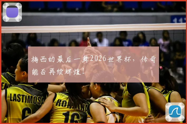 梅西的最后一舞2026世界杯,传奇能否再续辉煌!