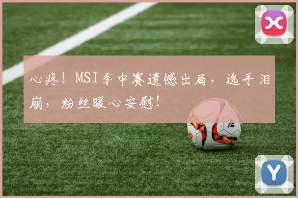 心疼!MSI季中赛遗憾出局,选手泪崩,粉丝暖心安慰!